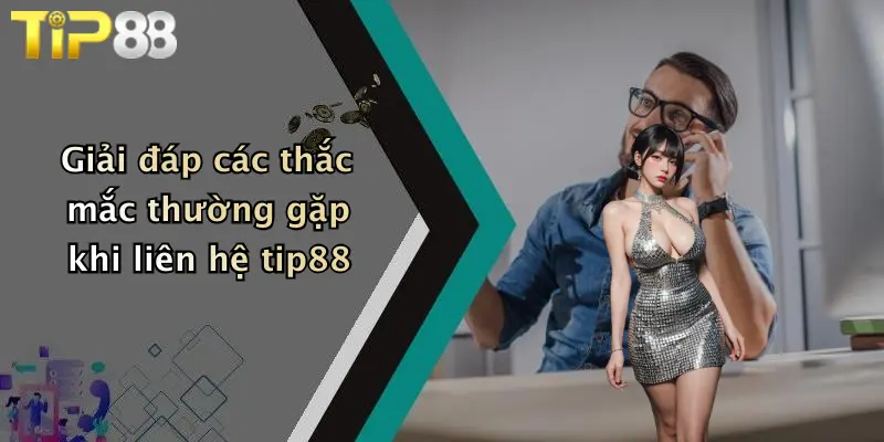 Giải đáp các thắc mắc thường gặp khi liên hệ tip88